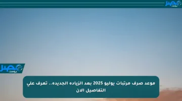 موعد صرف مرتبات يوليو 2025 بعد الزيادة الجديدة.. تعرف على التفاصيل الآن